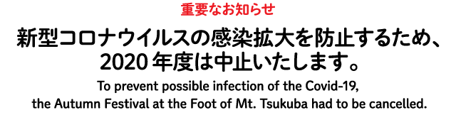 【重要なお知らせ】新型コロナウイルスの感染拡大を防止するため、2020年度は中止いたします。 To prevent possible infection of the Covid-19, the Autumn Festival at the Foot of Mt. Tsukuba had to be cancelled.